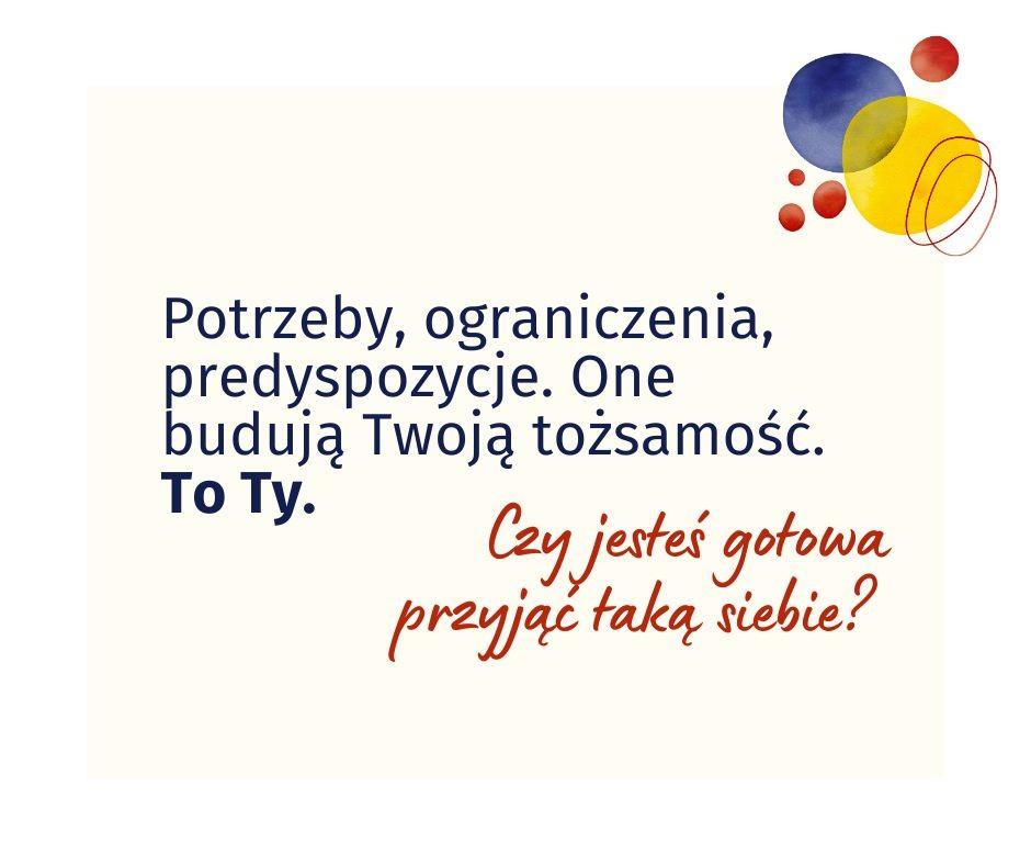 Ramka z tekstem: Potrzeby, ograniczenia, predyspozycje. One budują Twoją tożsamość. To Ty. Czy jesteś gotowa przyjąć taką siebie?